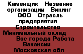 Каменщик › Название организации ­ Викинг, ООО › Отрасль предприятия ­ Строительство › Минимальный оклад ­ 50 000 - Все города Работа » Вакансии   . Московская обл.,Бронницы г.